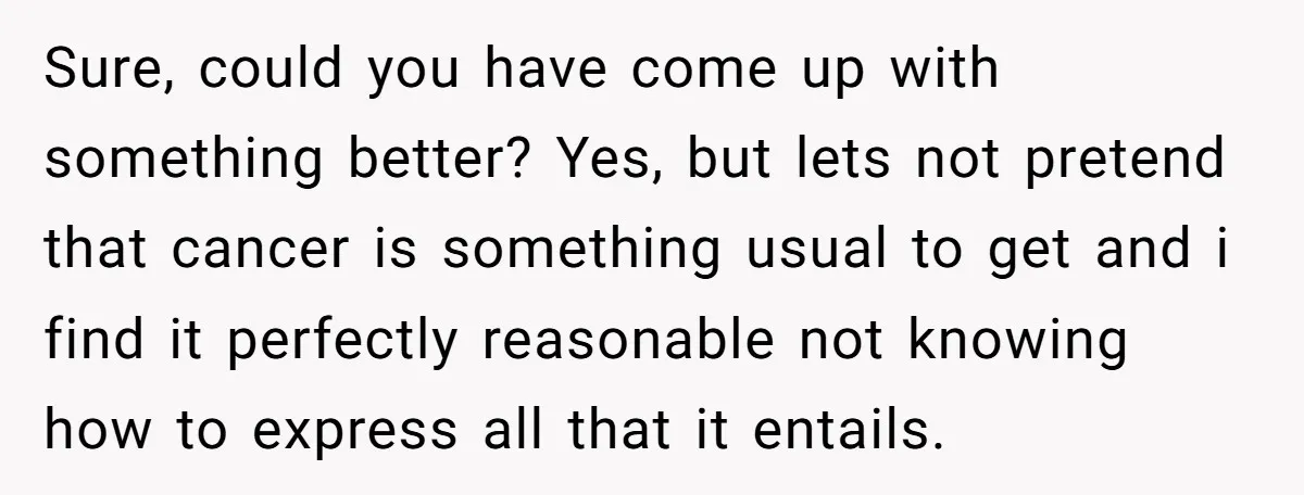 Sure, could you have come up with something better? Yes, but lets not pretend that cancer is something usual to get and i find it perfectly reasonable not knowing how...
