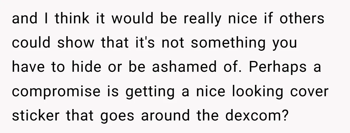 and I think it would be really nice if others could show that it's not something you have to hide or be ashamed of. Perhaps a compromise is getting a...