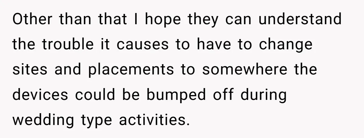 Other than that I hope they can understand the trouble it causes to have to change sites and placements to somewhere the devices could be bumped off during wedding type...