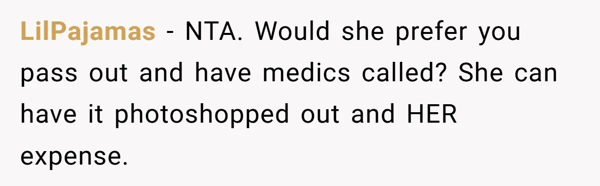 LilPajamas − NTA. Would she prefer you pass out and have medics called? She can have it photoshopped out and HER expense.