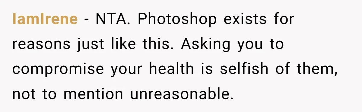 IamIrene − NTA. Photoshop exists for reasons just like this. Asking you to compromise your health is selfish of them, not to mention unreasonable.
