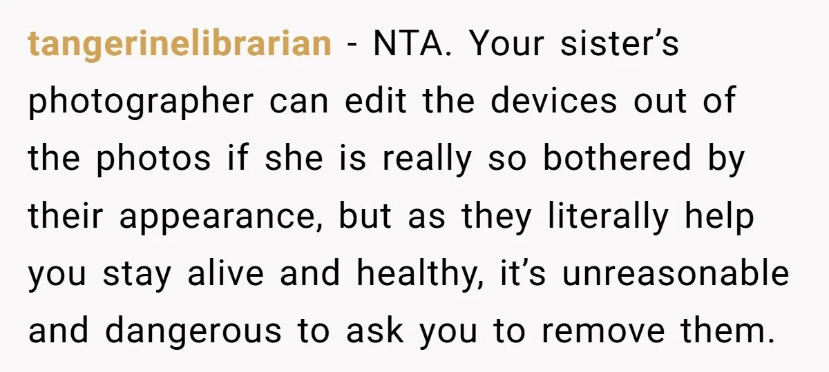 tangerinelibrarian − NTA. Your sister’s photographer can edit the devices out of the photos if she is really so bothered by their appearance, but as they literally help you stay...