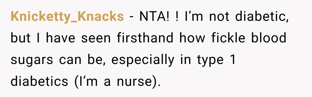 Knicketty_Knacks − NTA! ! I’m not diabetic, but I have seen firsthand how fickle blood sugars can be, especially in type 1 diabetics (I’m a nurse).