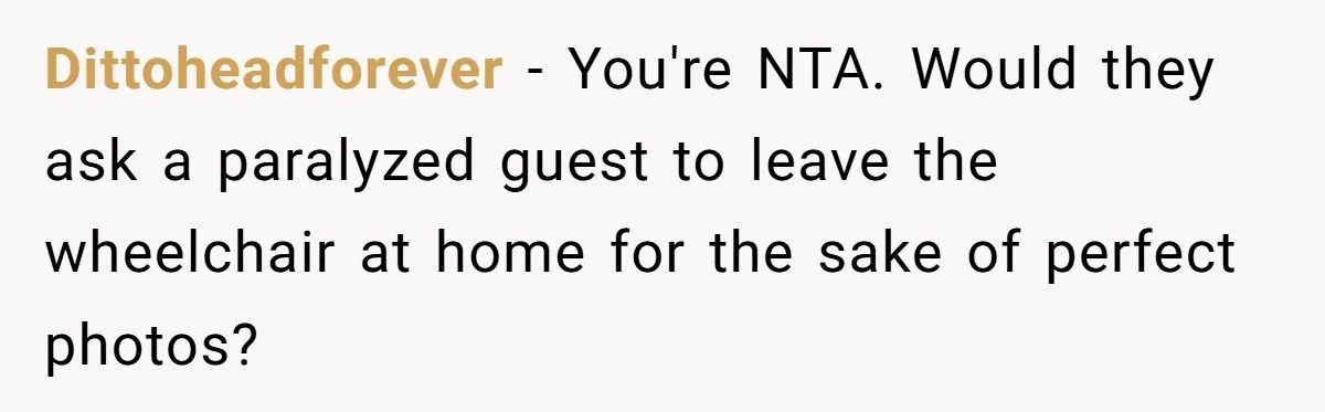 Dittoheadforever − You're NTA. Would they ask a paralyzed guest to leave the wheelchair at home for the sake of perfect photos?
