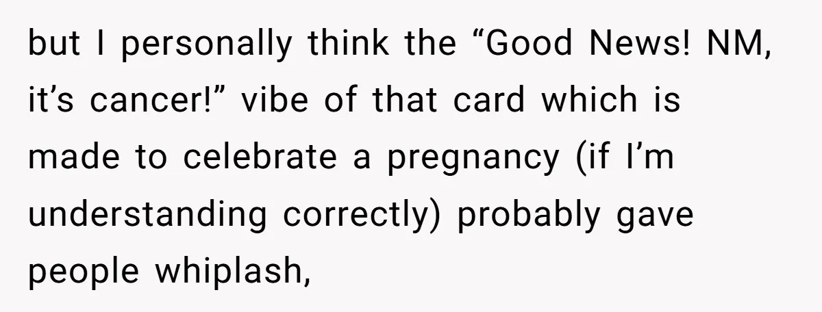 but I personally think the “Good News! NM, it’s cancer!” vibe of that card which is made to celebrate a pregnancy (if I’m understanding correctly) probably gave people whiplash,