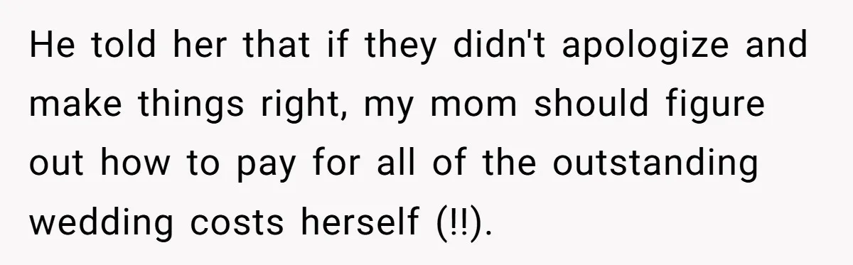 He told her that if they didn't apologize and make things right, my mom should figure out how to pay for all of the outstanding wedding costs herself (!!).