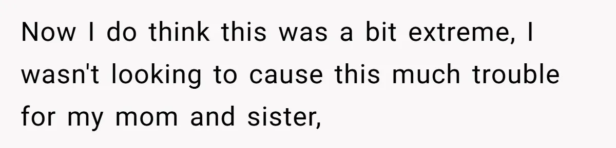 Now I do think this was a bit extreme, I wasn't looking to cause this much trouble for my mom and sister,