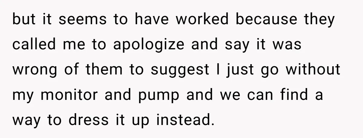 but it seems to have worked because they called me to apologize and say it was wrong of them to suggest I just go without my monitor and pump and...