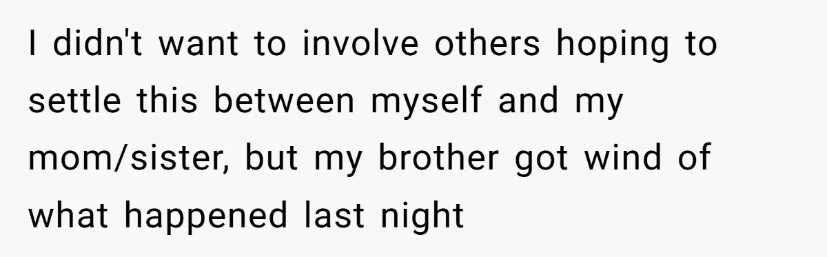 I didn't want to involve others hoping to settle this between myself and my mom/sister, but my brother got wind of what happened last night
