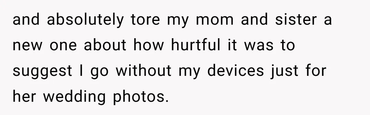 and absolutely tore my mom and sister a new one about how hurtful it was to suggest I go without my devices just for her wedding photos.