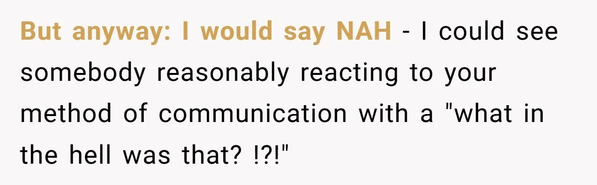 But anyway: I would say NAH - I could see somebody reasonably reacting to your method of communication with a "what in the hell was that? !?!"