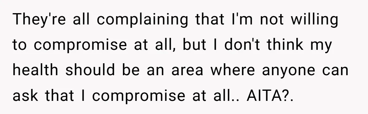 They're all complaining that I'm not willing to compromise at all, but I don't think my health should be an area where anyone can ask that I compromise at all.....