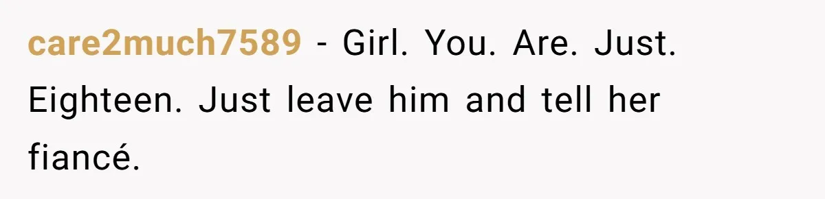 care2much7589 − Girl. You. Are. Just. Eighteen. Just leave him and tell her fiancé.
