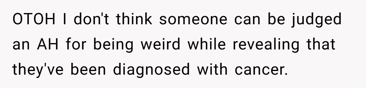OTOH I don't think someone can be judged an AH for being weird while revealing that they've been diagnosed with cancer.