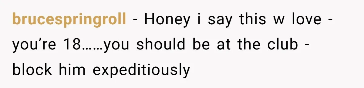 brucespringroll − Honey i say this w love - you’re 18……you should be at the club - block him expeditiously