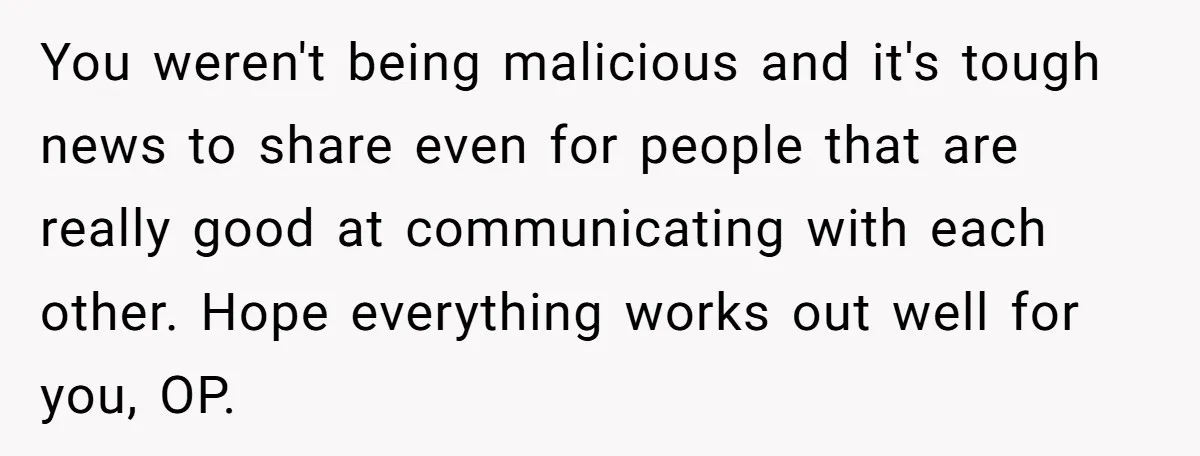 You weren't being malicious and it's tough news to share even for people that are really good at communicating with each other. Hope everything works out well for you, OP.