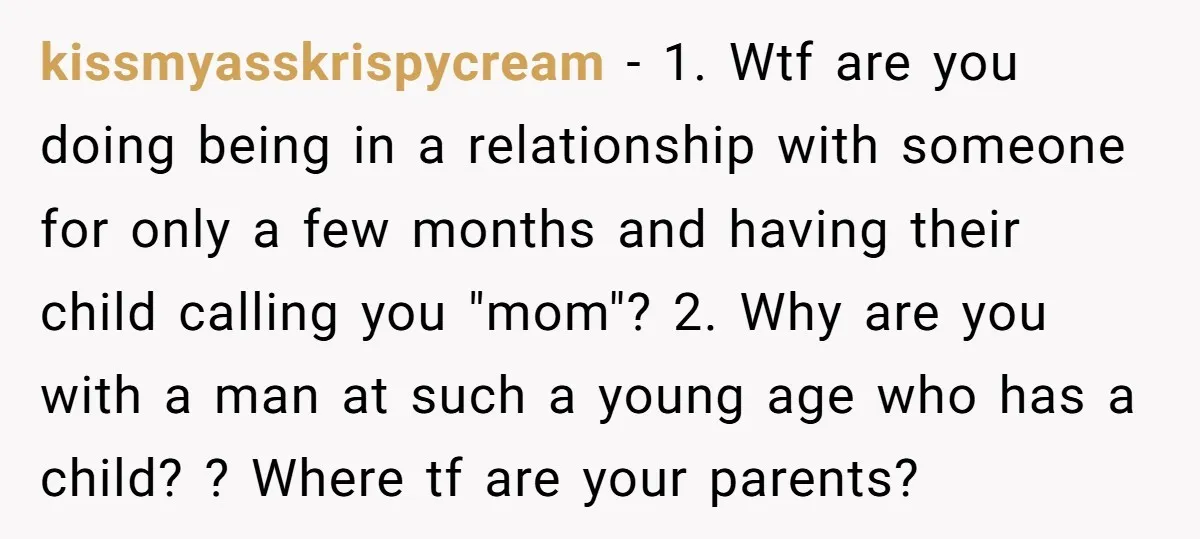 kissmyasskrispycream − 1. Wtf are you doing being in a relationship with someone for only a few months and having their child calling you "mom"? 2. Why are you with...
