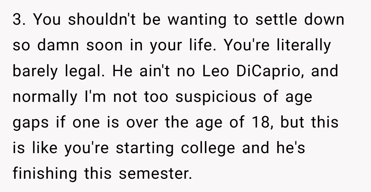3. You shouldn't be wanting to settle down so damn soon in your life. You're literally barely legal. He ain't no Leo DiCaprio, and normally I'm not too suspicious of...