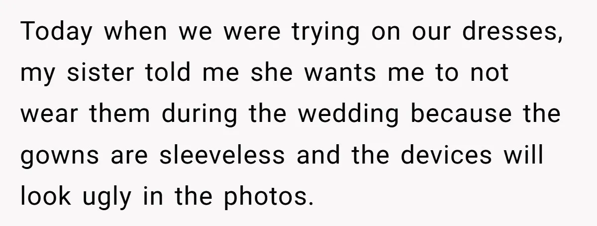 Today when we were trying on our dresses, my sister told me she wants me to not wear them during the wedding because the gowns are sleeveless and the devices...