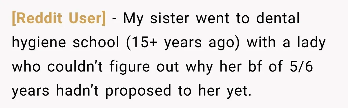 [Reddit User] − My sister went to dental hygiene school (15+ years ago) with a lady who couldn’t figure out why her bf of 5/6 years hadn’t proposed to her...