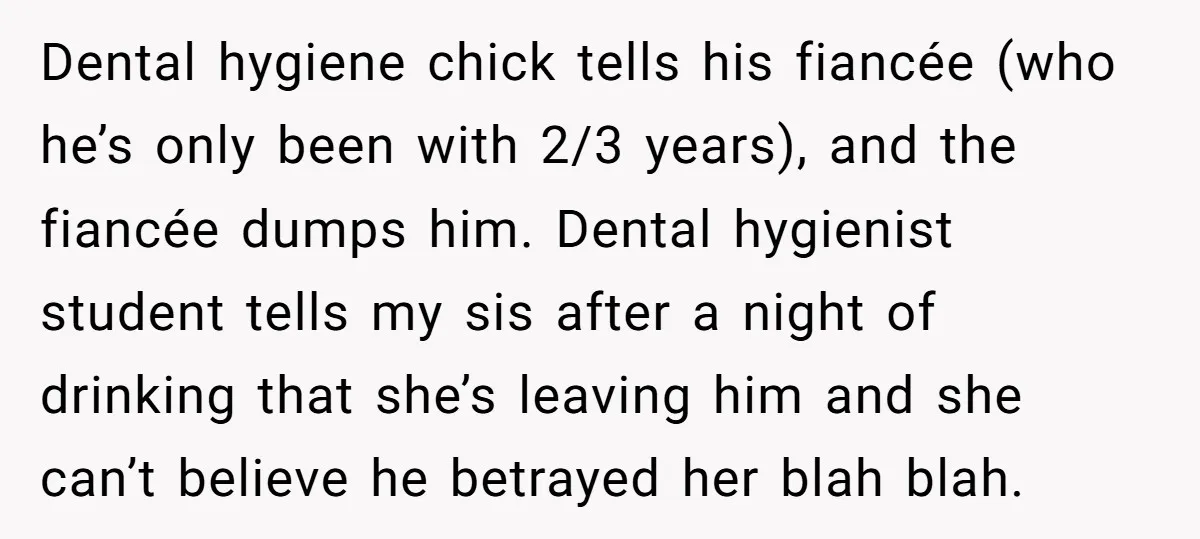 Dental hygiene chick tells his fiancée (who he’s only been with 2/3 years), and the fiancée dumps him. Dental hygienist student tells my sis after a night of drinking that...
