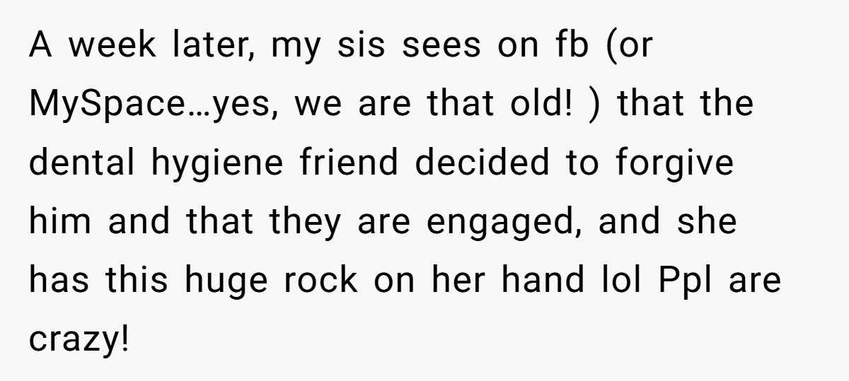A week later, my sis sees on fb (or MySpace…yes, we are that old! ) that the dental hygiene friend decided to forgive him and that they are engaged, and...
