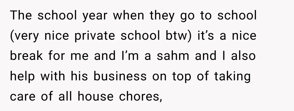 The school year when they go to school (very nice private school btw) it’s a nice break for me and I’m a sahm and I also help with his business...