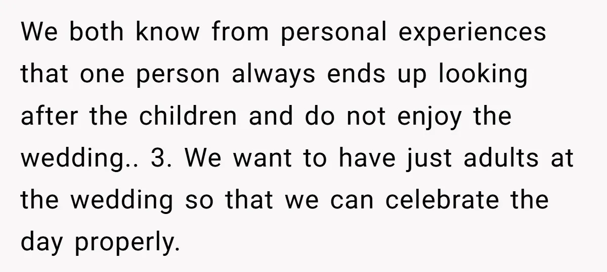 We both know from personal experiences that one person always ends up looking after the children and do not enjoy the wedding.. 3. We want to have just adults at...