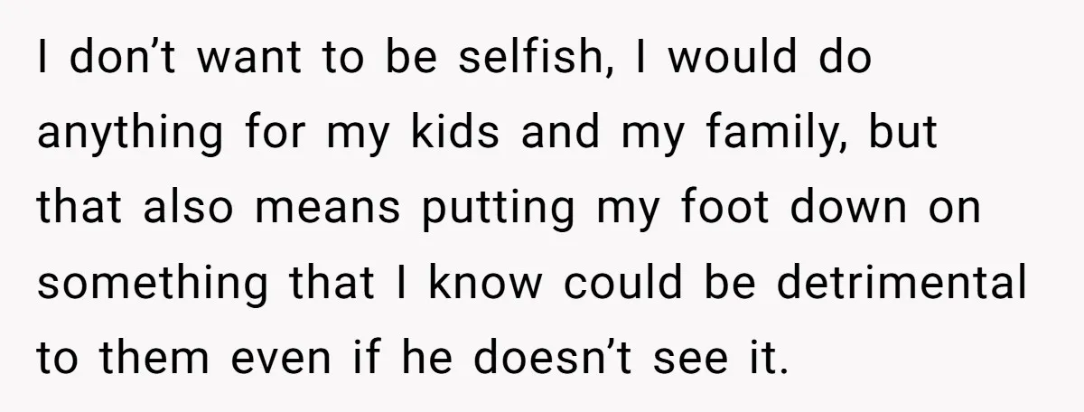 I don’t want to be selfish, I would do anything for my kids and my family, but that also means putting my foot down on something that I know could...