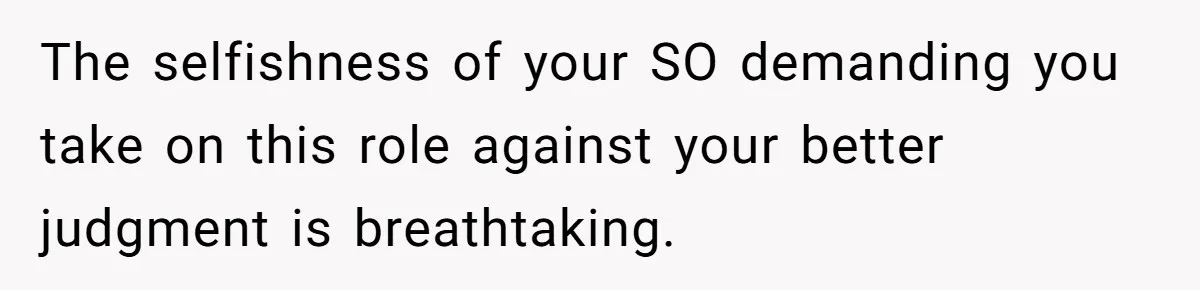 The selfishness of your SO demanding you take on this role against your better judgment is breathtaking.