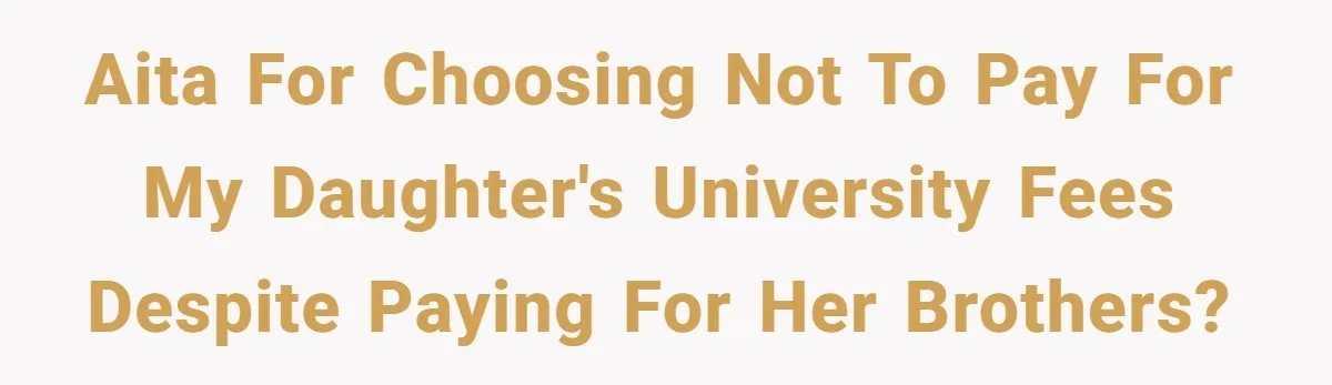 AITA for choosing not to pay for my daughter's university fees despite paying for her brothers?