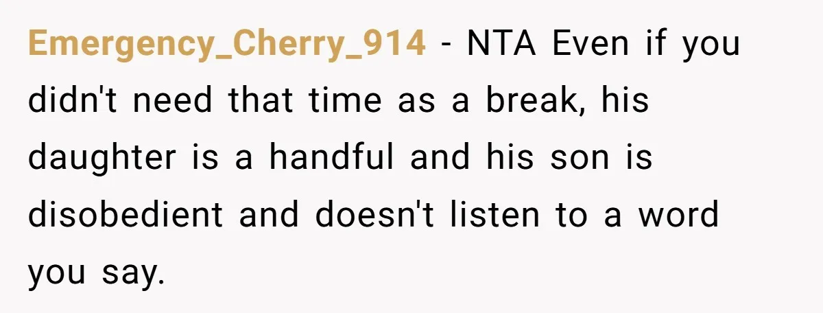 Emergency_Cherry_914 − NTA Even if you didn't need that time as a break, his daughter is a handful and his son is disobedient and doesn't listen to a word you...