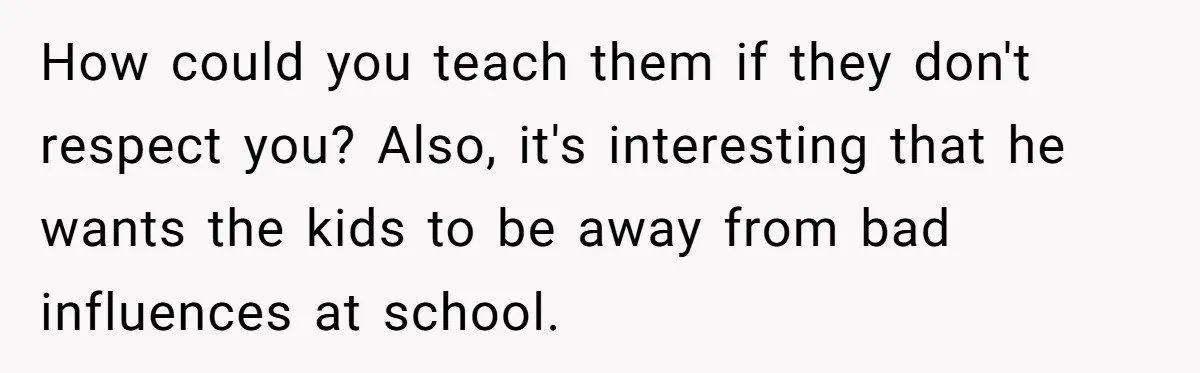 How could you teach them if they don't respect you? Also, it's interesting that he wants the kids to be away from bad influences at school.