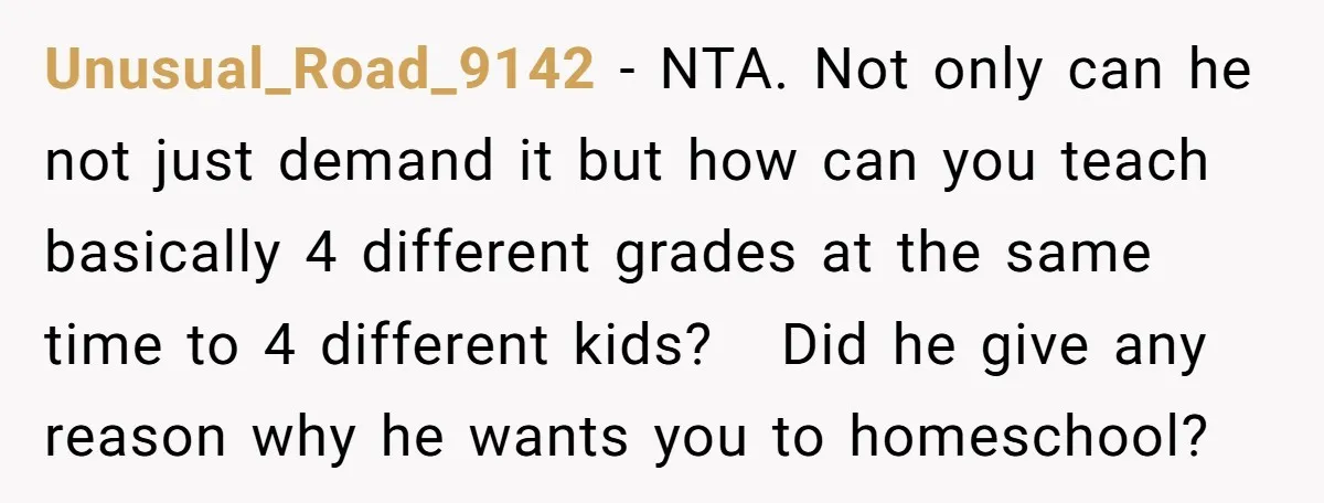 Unusual_Road_9142 − NTA. Not only can he not just demand it but how can you teach basically 4 different grades at the same time to 4 different kids? Did he...