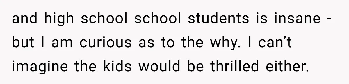 and high school school students is insane - but I am curious as to the why. I can’t imagine the kids would be thrilled either.