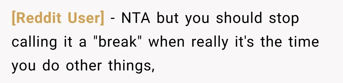 [Reddit User] − NTA but you should stop calling it a "break" when really it's the time you do other things,