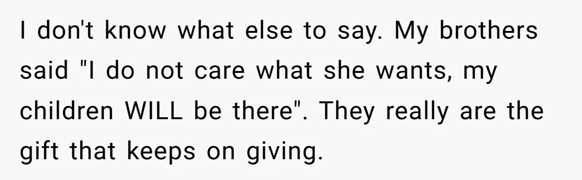 I don't know what else to say. My brothers said "I do not care what she wants, my children WILL be there". They really are the gift that keeps on...