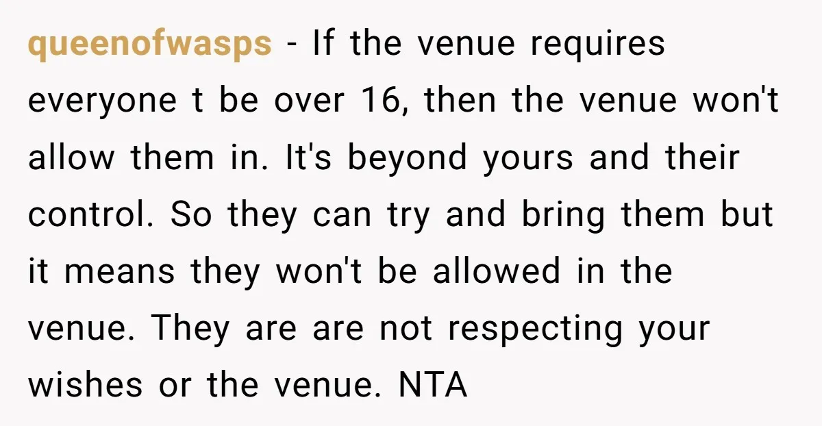 queenofwasps − If the venue requires everyone t be over 16, then the venue won't allow them in. It's beyond yours and their control. So they can try and bring...
