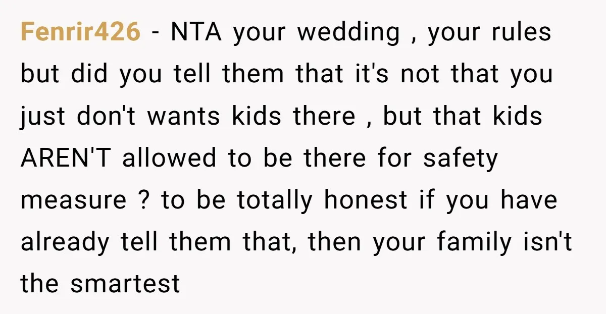 Fenrir426 − NTA your wedding , your rules but did you tell them that it's not that you just don't wants kids there , but that kids AREN'T allowed to...