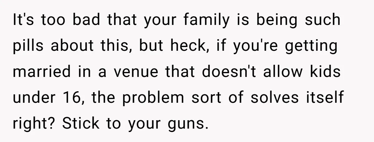 It's too bad that your family is being such pills about this, but heck, if you're getting married in a venue that doesn't allow kids under 16, the problem sort...