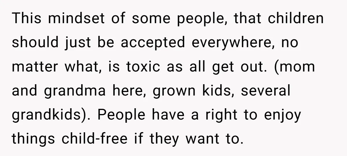 This mindset of some people, that children should just be accepted everywhere, no matter what, is toxic as all get out. (mom and grandma here, grown kids, several grandkids). People...