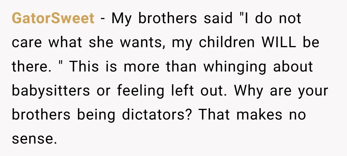 GatorSweet − My brothers said "I do not care what she wants, my children WILL be there. " This is more than whinging about babysitters or feeling left out. Why...