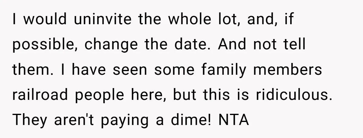 I would uninvite the whole lot, and, if possible, change the date. And not tell them. I have seen some family members railroad people here, but this is ridiculous. They...
