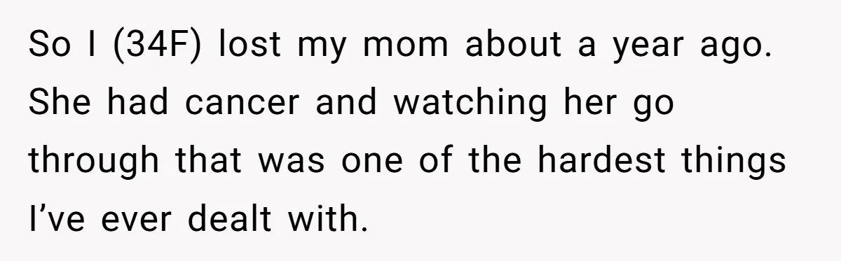 So I (34F) lost my mom about a year ago. She had cancer and watching her go through that was one of the hardest things I’ve ever dealt with.