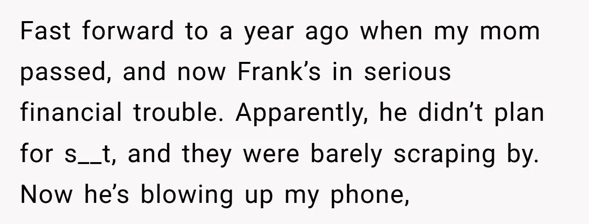 Fast forward to a year ago when my mom passed, and now Frank’s in serious financial trouble. Apparently, he didn’t plan for s__t, and they were barely scraping by. Now...