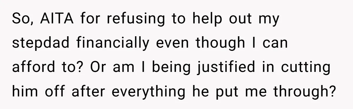 So, AITA for refusing to help out my stepdad financially even though I can afford to? Or am I being justified in cutting him off after everything he put me...