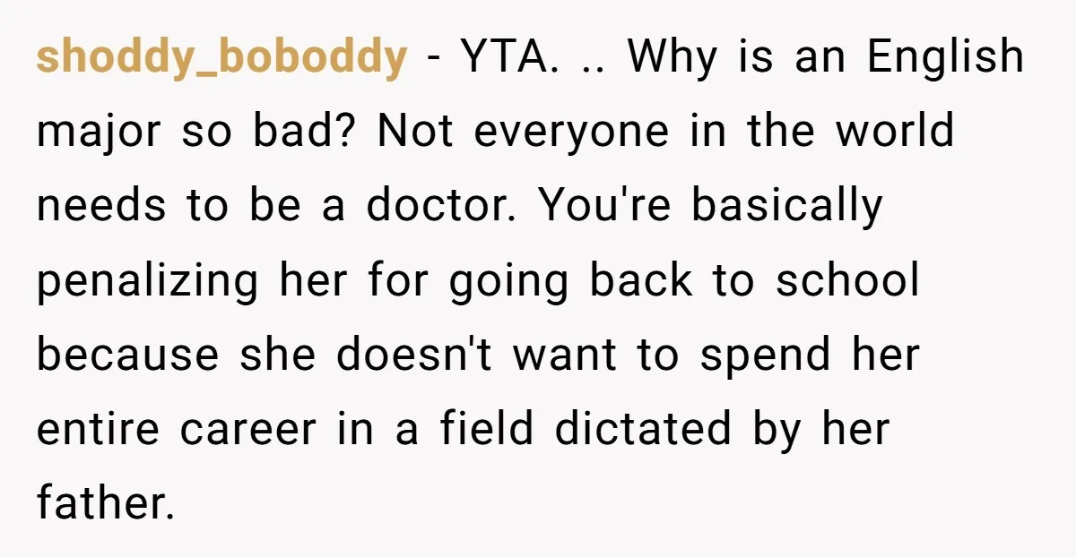 shoddy_boboddy − YTA. .. Why is an English major so bad? Not everyone in the world needs to be a doctor. You're basically penalizing her for going back to school...