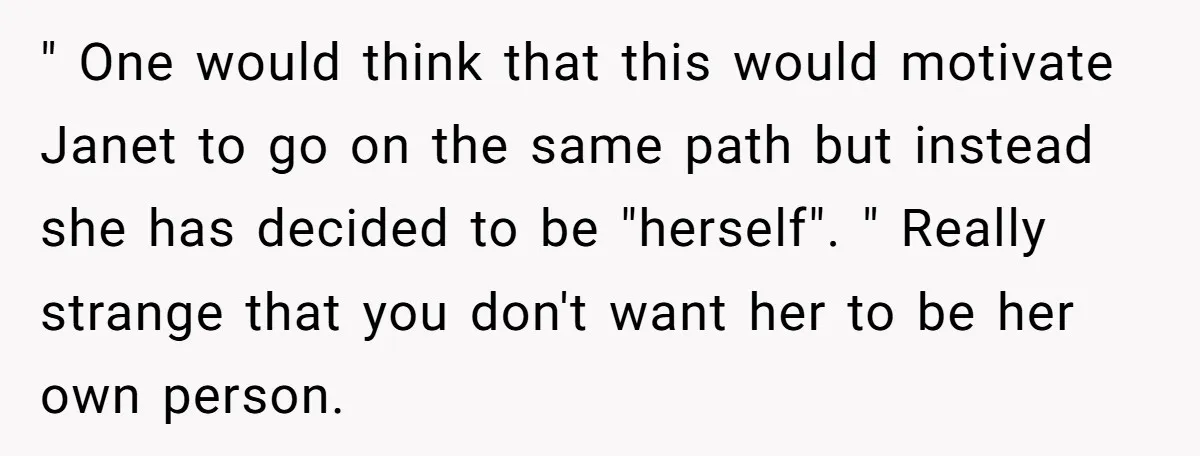" One would think that this would motivate Janet to go on the same path but instead she has decided to be "herself". " Really strange that you don't want...