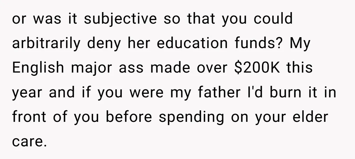 or was it subjective so that you could arbitrarily deny her education funds? My English major ass made over $200K this year and if you were my father I'd burn...