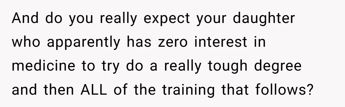 And do you really expect your daughter who apparently has zero interest in medicine to try do a really tough degree and then ALL of the training that follows?